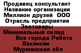 Продавец-консультант › Название организации ­ Миллион друзей, ООО › Отрасль предприятия ­ Зоотовары › Минимальный оклад ­ 35 000 - Все города Работа » Вакансии   . Мурманская обл.,Заозерск г.